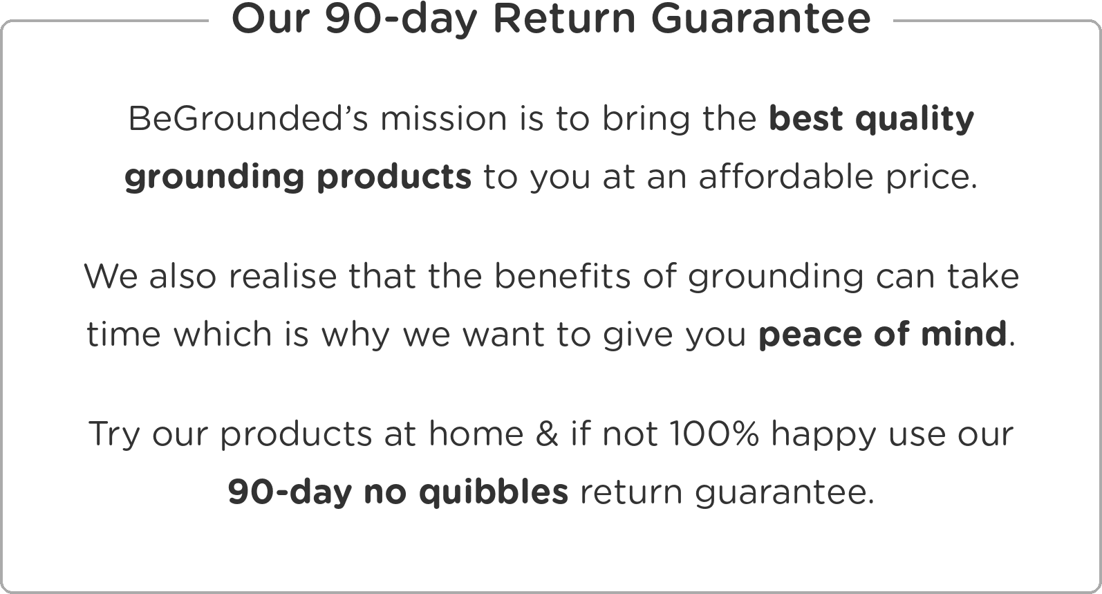 Our 90-day Return Guarantee: BeGrounded offers high-quality grounding products with a 90-day, no-quibbles returns policy to ensure customer peace of mind.